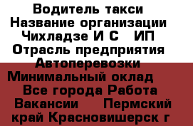 Водитель такси › Название организации ­ Чихладзе И.С., ИП › Отрасль предприятия ­ Автоперевозки › Минимальный оклад ­ 1 - Все города Работа » Вакансии   . Пермский край,Красновишерск г.